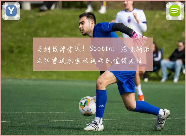 马刺裁掉索汉！Scotto：尼克斯和太阳曾追求索汉这两队值得关注