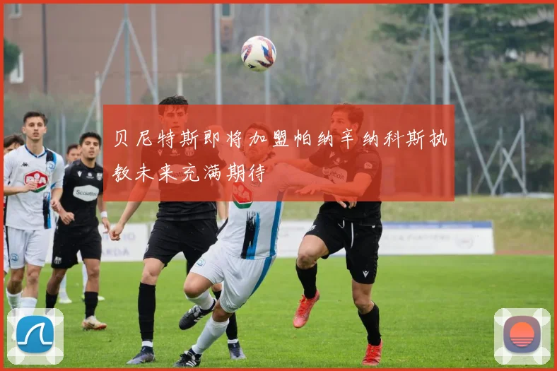 贝尼特斯即将加盟帕纳辛纳科斯执教未来充满期待