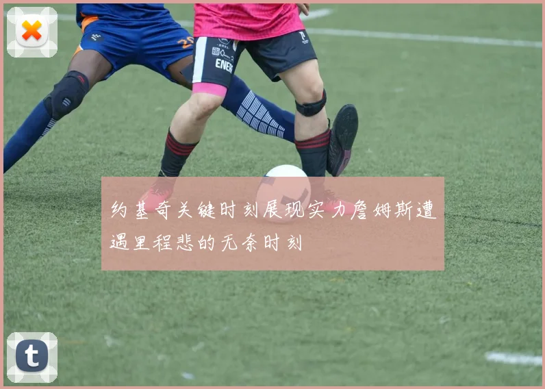 约基奇关键时刻展现实力詹姆斯遭遇里程悲的无奈时刻