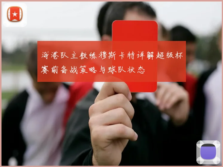 海港队主教练穆斯卡特详解超级杯赛前备战策略与球队状态