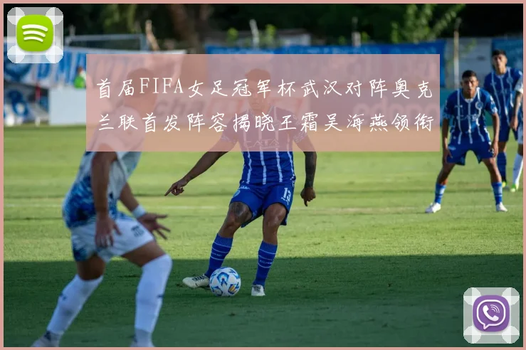 首届FIFA女足冠军杯武汉对阵奥克兰联首发阵容揭晓王霜吴海燕领衔出战
