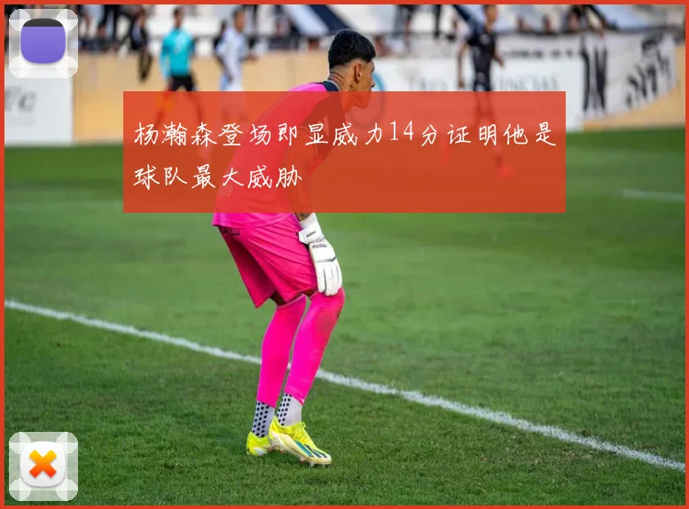 杨瀚森登场即显威力14分证明他是球队最大威胁