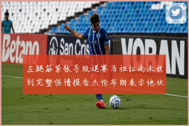 左腿筋紧张导致退赛马祖拉尚未收到完整伤情报告杰伦布朗表示他状态良好