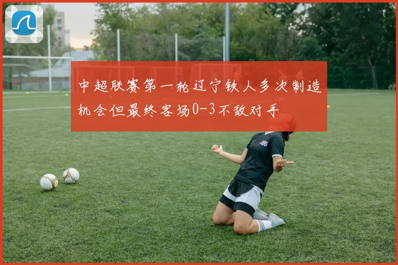 中超联赛第一轮辽宁铁人多次制造机会但最终客场0-3不敌对手