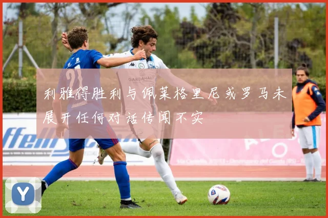 利雅得胜利与佩莱格里尼或罗马未展开任何对话传闻不实