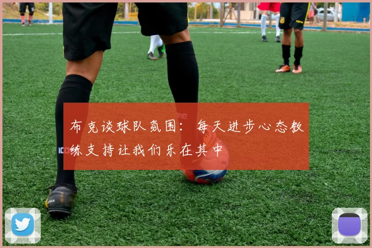 布克谈球队氛围：每天进步心态教练支持让我们乐在其中
