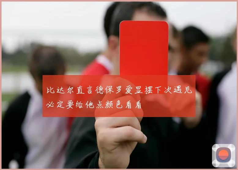 比达尔直言德保罗爱显摆下次遇见必定要给他点颜色看看