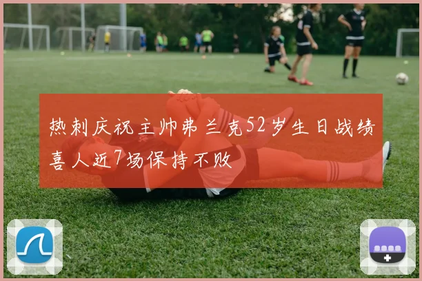 热刺庆祝主帅弗兰克52岁生日战绩喜人近7场保持不败
