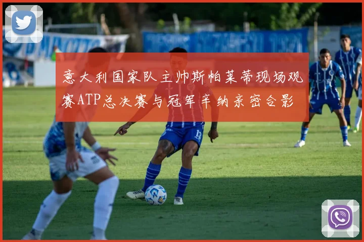 意大利国家队主帅斯帕莱蒂现场观赛ATP总决赛与冠军辛纳亲密合影