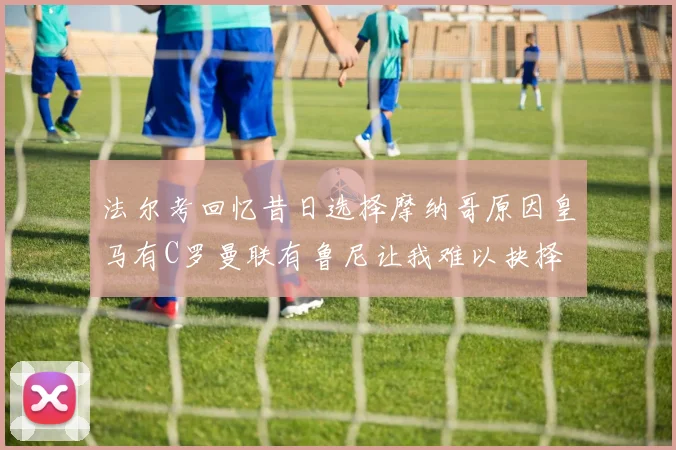 法尔考回忆昔日选择摩纳哥原因皇马有C罗曼联有鲁尼让我难以抉择