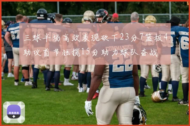 三球半场高效表现砍下23分7篮板4助攻首节独揽15分助力球队奋战