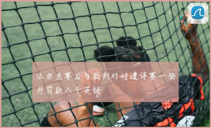 法尔克赛后与裁判对峙遭停赛一场并罚款八千英镑
