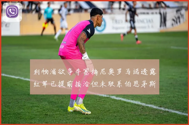 利物浦欲争夺塞梅尼奥罗马诺透露红军已提前接洽但未联系伯恩茅斯