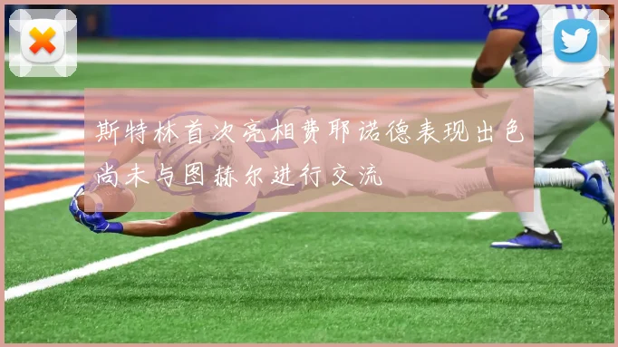 斯特林首次亮相费耶诺德表现出色尚未与图赫尔进行交流