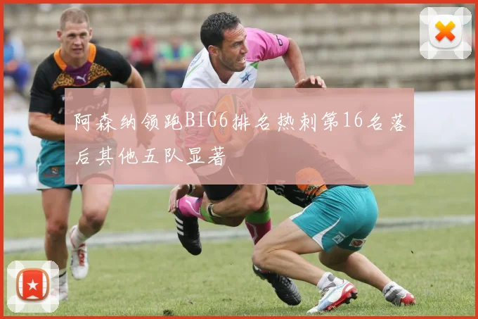 阿森纳领跑BIG6排名热刺第16名落后其他五队显著