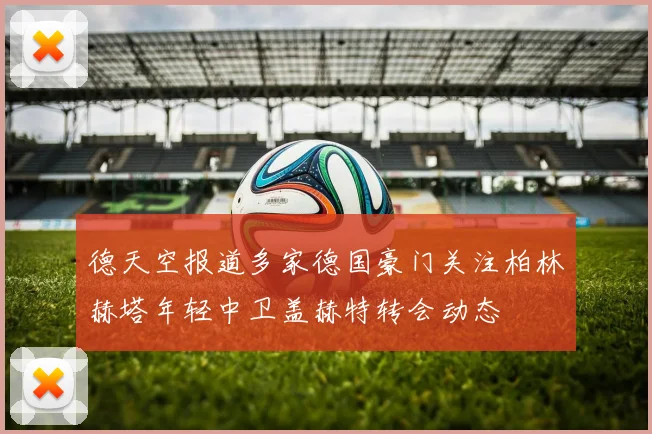 德天空报道多家德国豪门关注柏林赫塔年轻中卫盖赫特转会动态