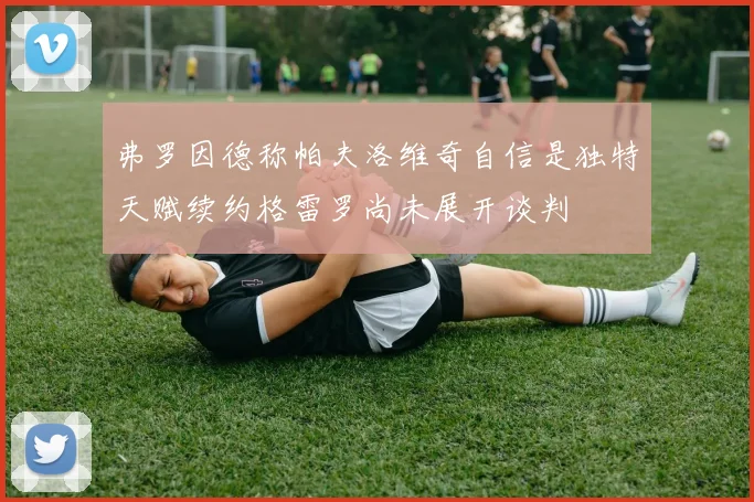 弗罗因德称帕夫洛维奇自信是独特天赋续约格雷罗尚未展开谈判