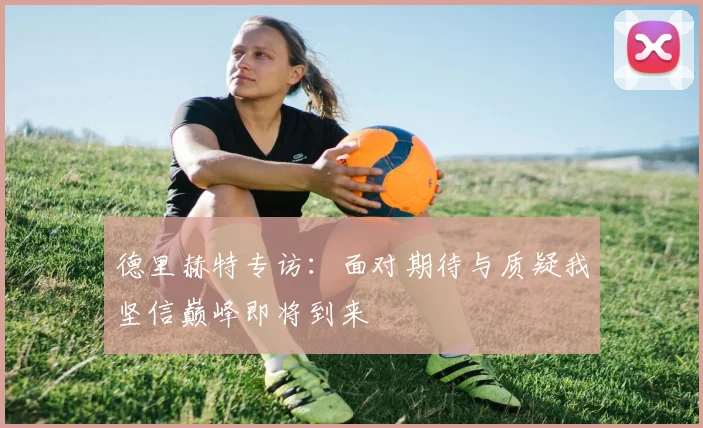 德里赫特专访：面对期待与质疑我坚信巅峰即将到来