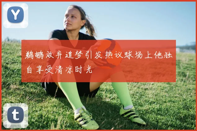 鹈鹕放弃追梦引发热议球场上他独自享受清凉时光