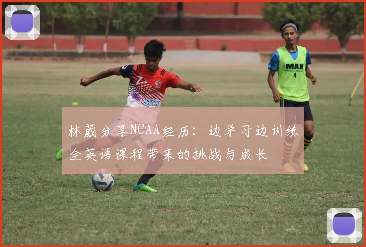 林葳分享NCAA经历：边学习边训练全英语课程带来的挑战与成长