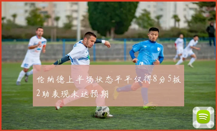伦纳德上半场状态平平仅得8分5板2助表现未达预期