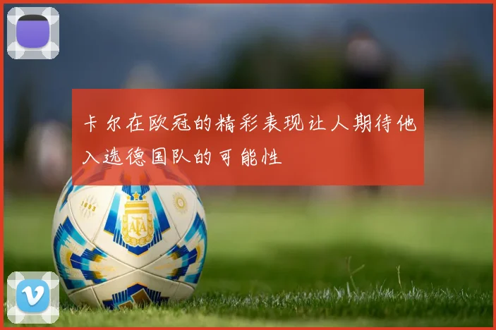 卡尔在欧冠的精彩表现让人期待他入选德国队的可能性