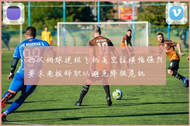 西汉姆球迷租飞机高空拉横幅强烈要求老板辞职以避免降级危机