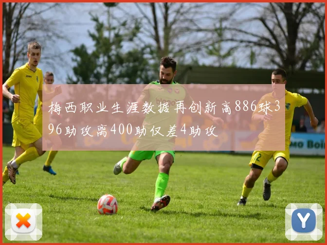 梅西职业生涯数据再创新高886球396助攻离400助仅差4助攻