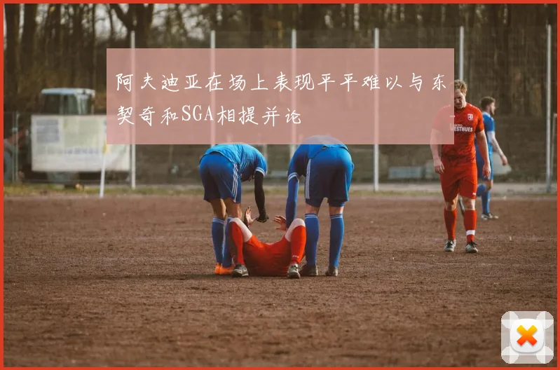 阿夫迪亚在场上表现平平难以与东契奇和SGA相提并论