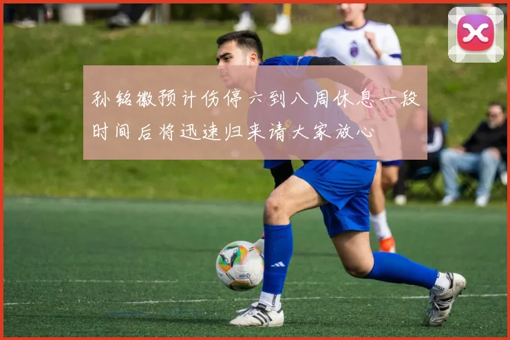 孙铭徽预计伤停六到八周休息一段时间后将迅速归来请大家放心
