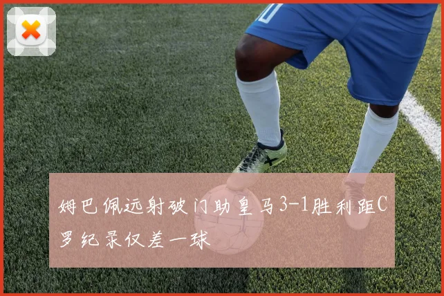 姆巴佩远射破门助皇马3-1胜利距C罗纪录仅差一球