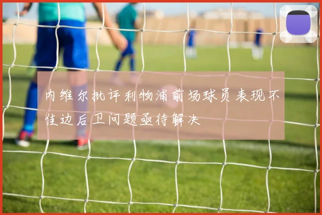 内维尔批评利物浦前场球员表现不佳边后卫问题亟待解决