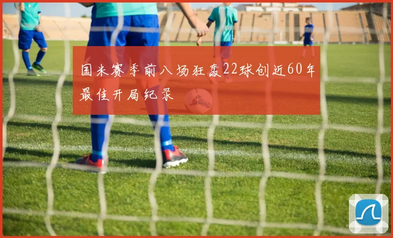 国米赛季前八场狂轰22球创近60年最佳开局纪录