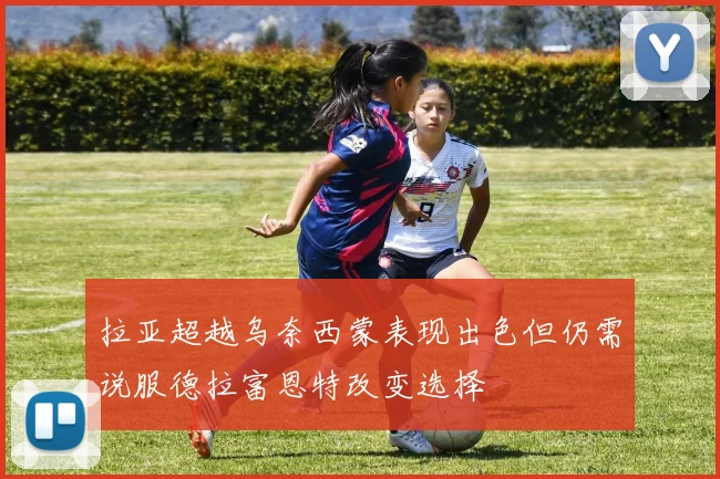 拉亚超越乌奈西蒙表现出色但仍需说服德拉富恩特改变选择