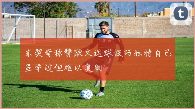 东契奇称赞欧文运球技巧独特自己虽学过但难以复制