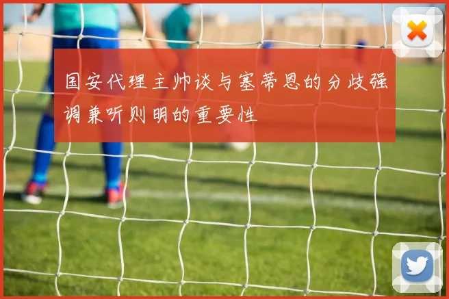 国安代理主帅谈与塞蒂恩的分歧强调兼听则明的重要性
