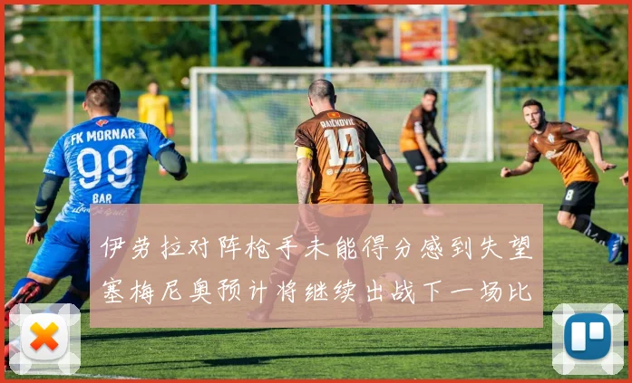 伊劳拉对阵枪手未能得分感到失望塞梅尼奥预计将继续出战下一场比赛