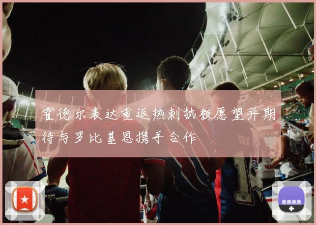 霍德尔表达重返热刺执教愿望并期待与罗比基恩携手合作