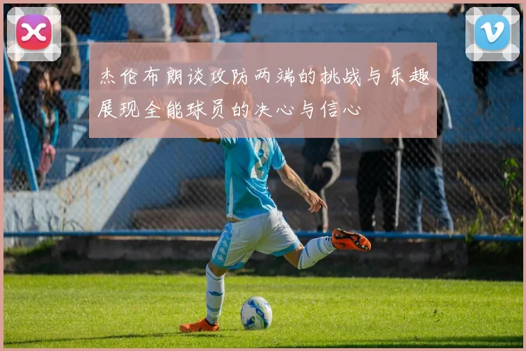 杰伦布朗谈攻防两端的挑战与乐趣展现全能球员的决心与信心