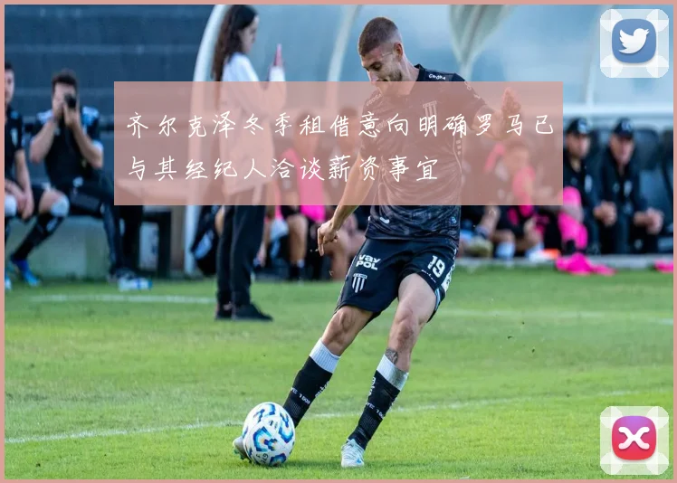 齐尔克泽冬季租借意向明确罗马已与其经纪人洽谈薪资事宜