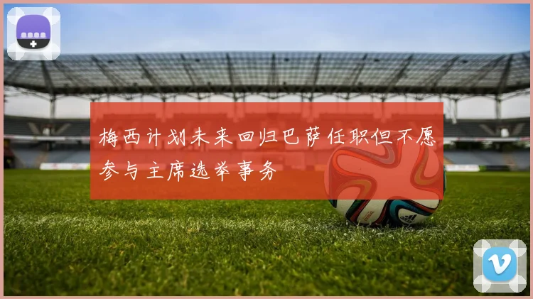 梅西计划未来回归巴萨任职但不愿参与主席选举事务