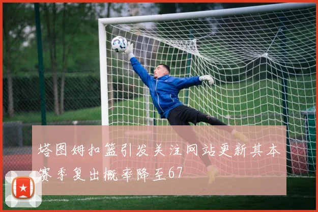 塔图姆扣篮引发关注网站更新其本赛季复出概率降至67