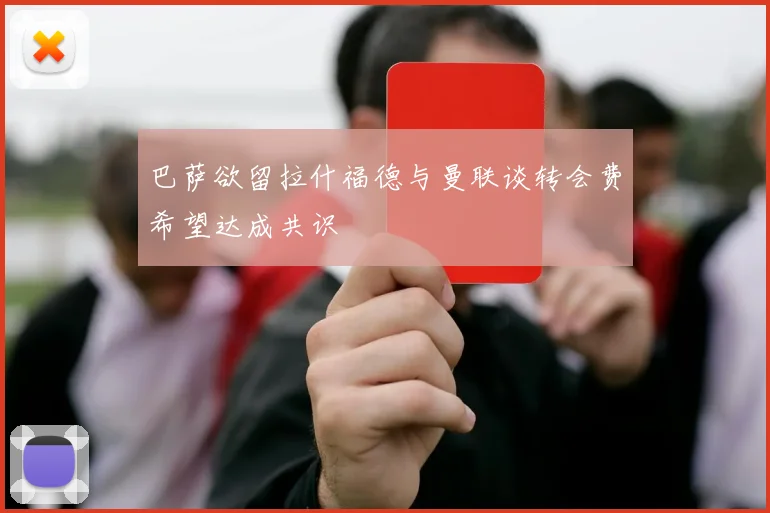 巴萨欲留拉什福德与曼联谈转会费希望达成共识