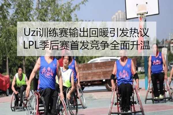 Uzi训练赛输出回暖引发热议 LPL季后赛首发竞争全面升温（3377Sports）